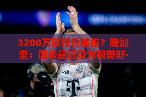 3200万欧报价被拒？隆加里：国米最近没为柯蒂斯·琼斯提供新报价