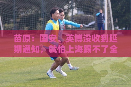 苗原：国安、英博没收到延期通知，就怕上海踢不了全白跑一趟