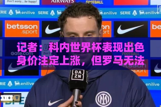 记者:科内世界杯表现出色身价注定上涨,但罗马无法拒绝重大报价 记者:科内世界杯表现出色身价注定上涨,但罗马无法拒绝重大报价