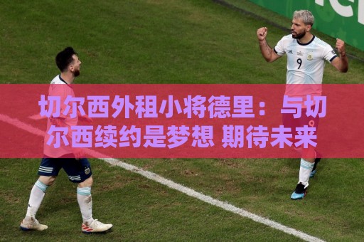 切尔西外租小将德里:与切尔西续约是梦想 期待未来帮助球队夺冠 切尔西外租小将德里:与切尔西续约是梦想 期待未来帮助球队夺冠