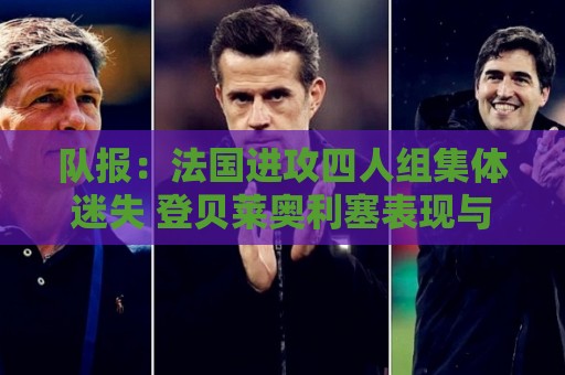队报:法国进攻四人组集体迷失 登贝莱奥利塞表现与名气相去甚远 队报:法国进攻四人组集体迷失 登贝莱奥利塞表现与名气相去甚远