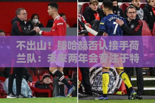不出山！滕哈赫否认接手荷兰队：未来两年会专注于特温特总监职务