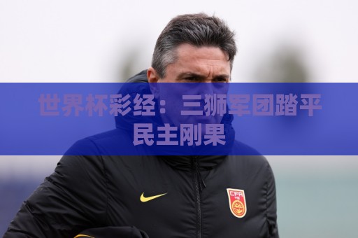 世界杯彩经:三狮军团踏平民主刚果 世界杯彩经:三狮军团踏平民主刚果