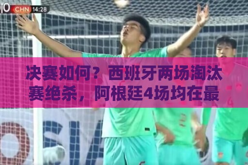 决赛如何?西班牙两场淘汰赛绝杀,阿根廷4场均在最后时刻制胜 决赛如何?西班牙两场淘汰赛绝杀,阿根廷4场均在最后时刻制胜