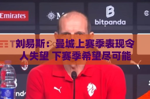 刘易斯:曼城上赛季表现令人失望 下赛季希望尽可能多踢比赛 刘易斯:曼城上赛季表现令人失望 下赛季希望尽可能多踢比赛
