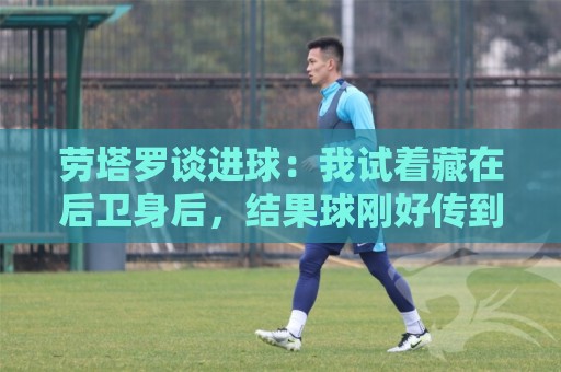 劳塔罗谈进球：我试着藏在后卫身后，结果球刚好传到我这里