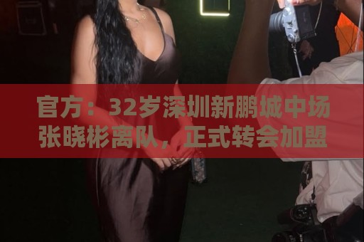 官方：32岁深圳新鹏城中场张晓彬离队，正式转会加盟武汉三镇