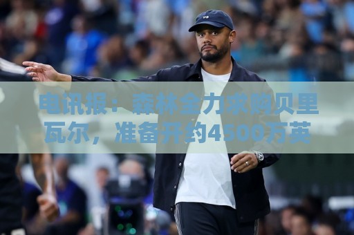 电讯报：森林全力求购贝里瓦尔，准备开约4500万英镑的第二份报价