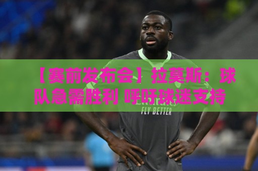 【赛前发布会】拉莫斯:球队急需胜利 呼吁球迷支持 【赛前发布会】拉莫斯:球队急需胜利 呼吁球迷支持