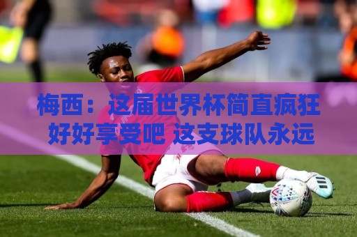 梅西:这届世界杯简直疯狂 好好享受吧 这支球队永远不会让你失望 梅西:这届世界杯简直疯狂 好好享受吧 这支球队永远不会让你失望