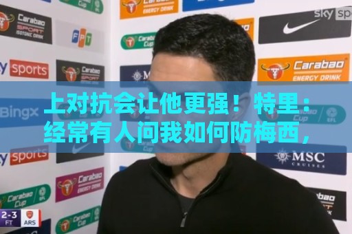 上对抗会让他更强!特里:经常有人问我如何防梅西,你根本防不住 上对抗会让他更强!特里:经常有人问我如何防梅西,你根本防不住
