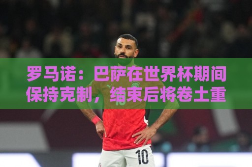 罗马诺:巴萨在世界杯期间保持克制,结束后将卷土重来再追小蜘蛛 罗马诺:巴萨在世界杯期间保持克制,结束后将卷土重来再追小蜘蛛