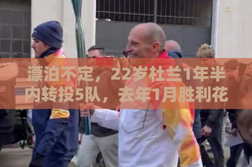 漂泊不定,22岁杜兰1年半内转投5队,去年1月胜利花7700万欧引进 漂泊不定,22岁杜兰1年半内转投5队,去年1月胜利花7700万欧引进