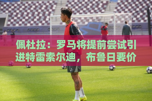 佩杜拉：罗马将提前尝试引进特雷索尔迪，布鲁日要价约3000万欧