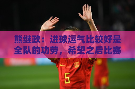 熊继政:进球运气比较好是全队的功劳,希望之后比赛顺利 熊继政:进球运气比较好是全队的功劳,希望之后比赛顺利