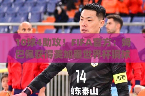 10球4助攻!FIFA官方:姆巴佩获得美加墨世界杯铜球奖 10球4助攻!FIFA官方:姆巴佩获得美加墨世界杯铜球奖