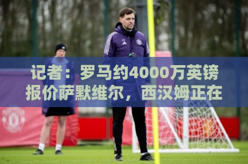 记者:罗马约4000万英镑报价萨默维尔,西汉姆正在考虑 记者:罗马约4000万英镑报价萨默维尔,西汉姆正在考虑