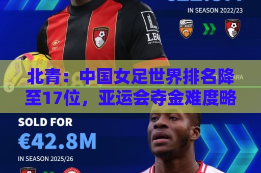 北青：中国女足世界排名降至17位，亚运会夺金难度略小于亚洲杯