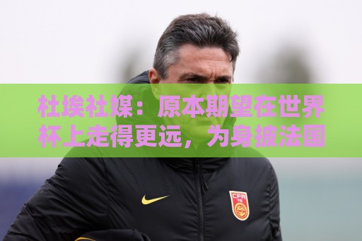 杜埃社媒:原本期望在世界杯上走得更远,为身披法国战袍感到自豪 杜埃社媒:原本期望在世界杯上走得更远,为身披法国战袍感到自豪