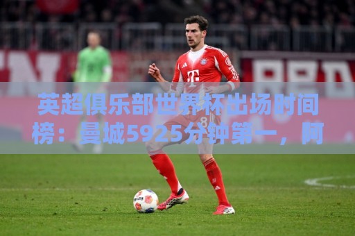 英超俱乐部世界杯出场时间榜：曼城5925分钟第一，阿森纳第二