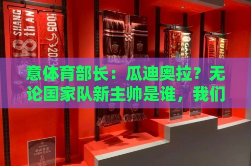意体育部长：瓜迪奥拉？无论国家队新主帅是谁，我们都应该支持他
