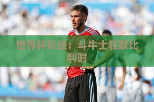 世界杯彩经：斗牛士轻取比利时