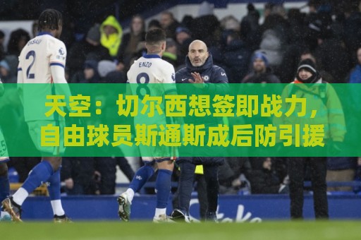 天空:切尔西想签即战力,自由球员斯通斯成后防引援潜在选择之一 天空:切尔西想签即战力,自由球员斯通斯成后防引援潜在选择之一