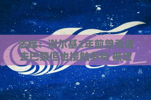 法媒:谢尔基2年前曾承诺去巴黎但也接触多特 被坎波斯怒斥不忠诚 法媒:谢尔基2年前曾承诺去巴黎但也接触多特 被坎波斯怒斥不忠诚