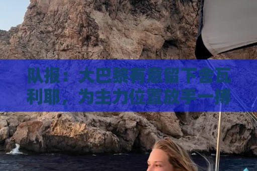 队报:大巴黎有意留下舍瓦利耶,为主力位置放手一搏 队报:大巴黎有意留下舍瓦利耶,为主力位置放手一搏