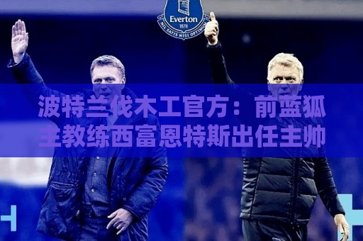 波特兰伐木工官方:前蓝狐主教练西富恩特斯出任主帅,签约三年 波特兰伐木工官方:前蓝狐主教练西富恩特斯出任主帅,签约三年