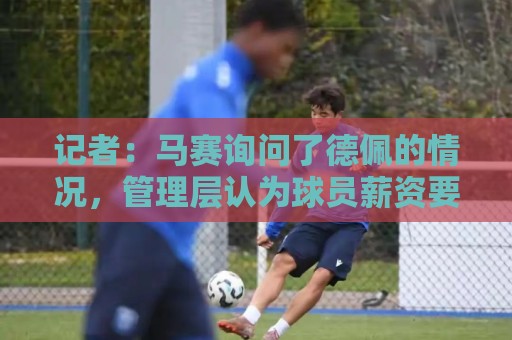 记者：马赛询问了德佩的情况，管理层认为球员薪资要求过高