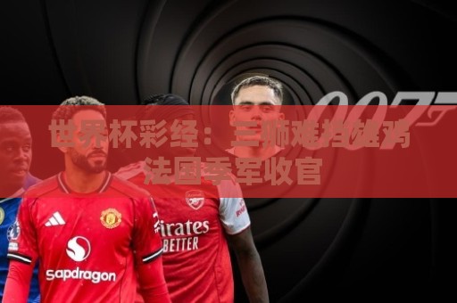 世界杯彩经：三狮难挡雄鸡 法国季军收官