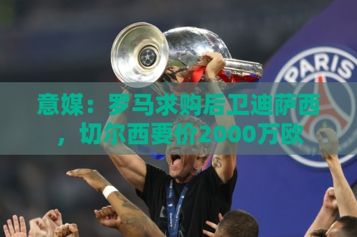 意媒:罗马求购后卫迪萨西,切尔西要价2000万欧 意媒:罗马求购后卫迪萨西,切尔西要价2000万欧