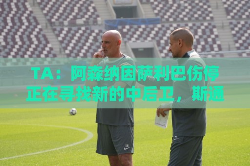 TA:阿森纳因萨利巴伤停正在寻找新的中后卫,斯通斯是目标之一 TA:阿森纳因萨利巴伤停正在寻找新的中后卫,斯通斯是目标之一