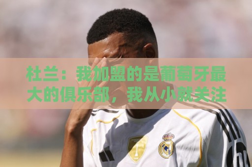 杜兰:我加盟的是葡萄牙最大的俱乐部,我从小就关注着本菲卡 杜兰:我加盟的是葡萄牙最大的俱乐部,我从小就关注着本菲卡