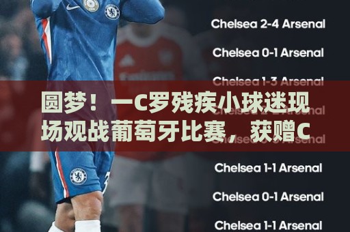 圆梦！一C罗残疾小球迷现场观战葡萄牙比赛，获赠C罗签名足球