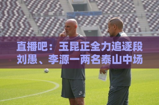 直播吧：玉昆正全力追逐段刘愚、李源一两名泰山中场
