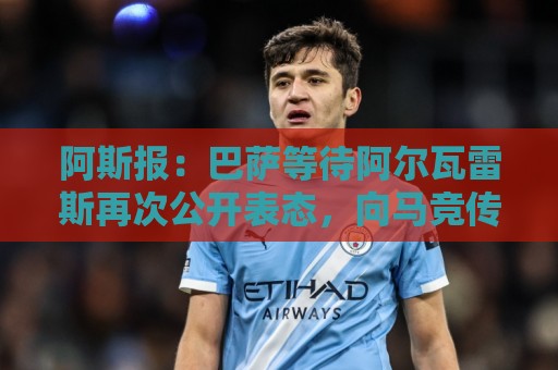 阿斯报:巴萨等待阿尔瓦雷斯再次公开表态,向马竞传达离队意愿 阿斯报:巴萨等待阿尔瓦雷斯再次公开表态,向马竞传达离队意愿