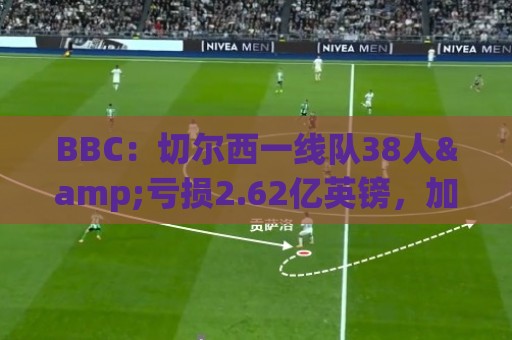 BBC：切尔西一线队38人&亏损2.62亿英镑，加纳乔后还有多人将离队