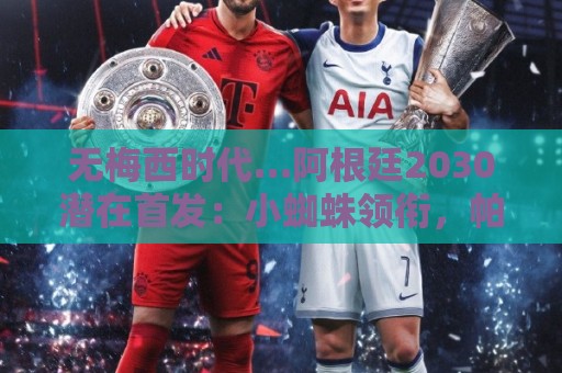 无梅西时代…阿根廷2030潜在首发:小蜘蛛领衔,帕斯+马斯坦托诺 无梅西时代…阿根廷2030潜在首发:小蜘蛛领衔,帕斯+马斯坦托诺