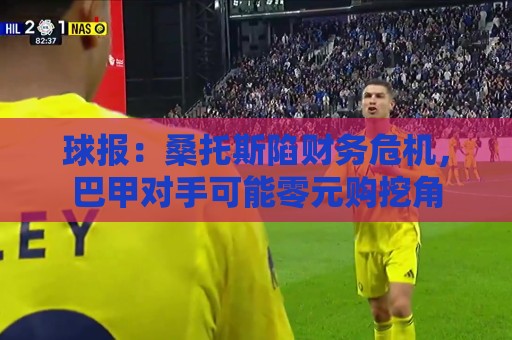 球报:桑托斯陷财务危机,巴甲对手可能零元购挖角 球报:桑托斯陷财务危机,巴甲对手可能零元购挖角