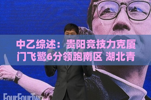 中乙综述:贵阳竞技力克厦门飞鹭6分领跑南区 湖北青年星升至第2 中乙综述:贵阳竞技力克厦门飞鹭6分领跑南区 湖北青年星升至第2