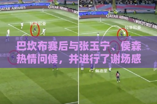巴坎布赛后与张玉宁、侯森热情问候,并进行了谢场感谢北京球迷 巴坎布赛后与张玉宁、侯森热情问候,并进行了谢场感谢北京球迷