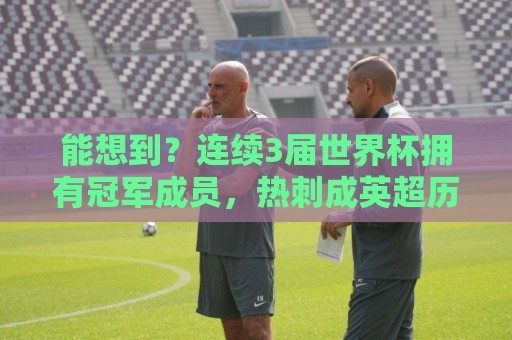 能想到？连续3届世界杯拥有冠军成员，热刺成英超历史首队