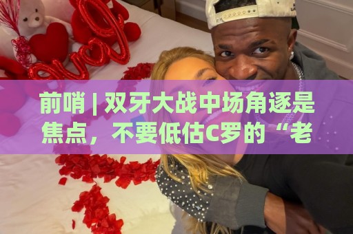 前哨 | 双牙大战中场角逐是焦点,不要低估C罗的“老将之心” 前哨 | 双牙大战中场角逐是焦点,不要低估C罗的“老将之心”