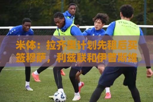 米体：拉齐奥计划先租后买签穆萨，利兹联和伊普斯维奇也有兴趣