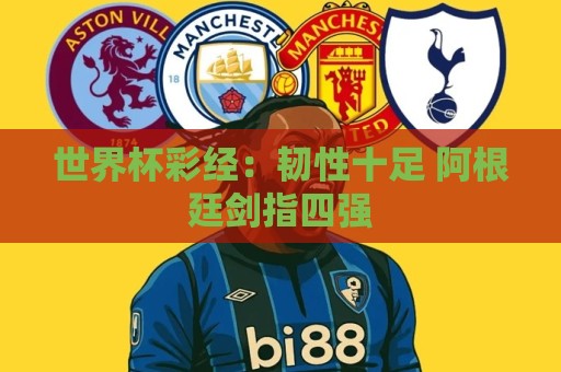 世界杯彩经:韧性十足 阿根廷剑指四强 世界杯彩经:韧性十足 阿根廷剑指四强