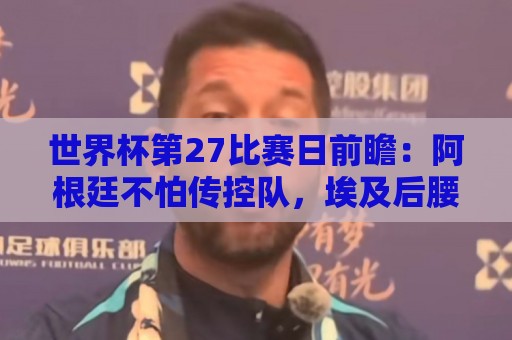 世界杯第27比赛日前瞻:阿根廷不怕传控队,埃及后腰防守有漏洞 世界杯第27比赛日前瞻:阿根廷不怕传控队,埃及后腰防守有漏洞