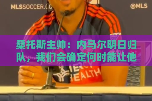 桑托斯主帅:内马尔明日归队,我们会确定何时能让他上场比赛 桑托斯主帅:内马尔明日归队,我们会确定何时能让他上场比赛