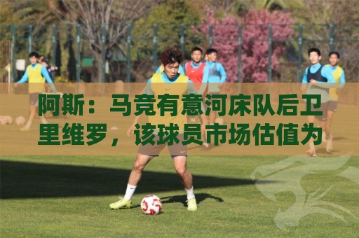 阿斯:马竞有意河床队后卫里维罗,该球员市场估值为700万欧 阿斯:马竞有意河床队后卫里维罗,该球员市场估值为700万欧